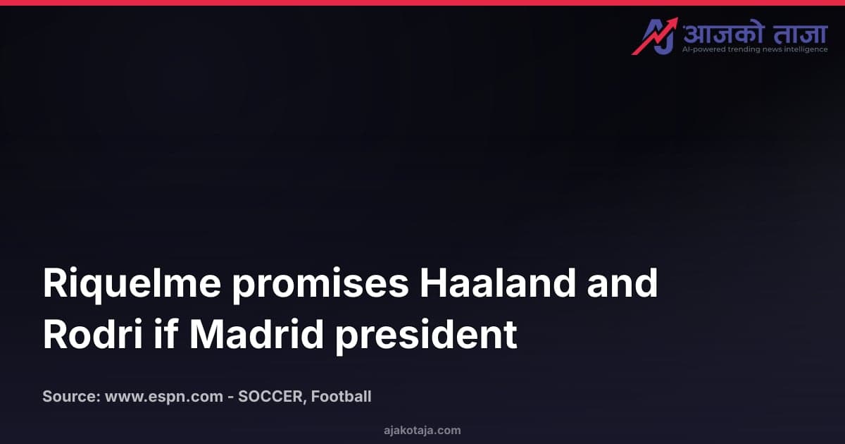 Riquelme promises Haaland and Rodri if Madrid president