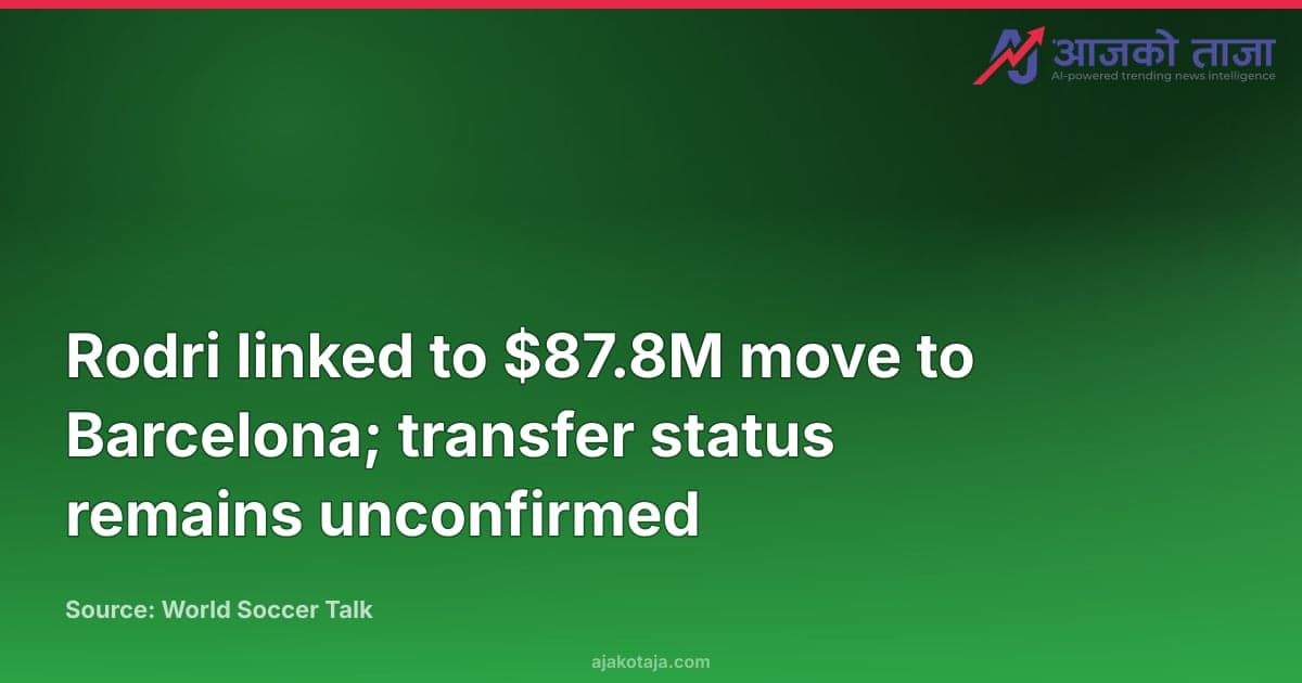 Rodri linked to $87.8M move to Barcelona; transfer status remains unconfirmed