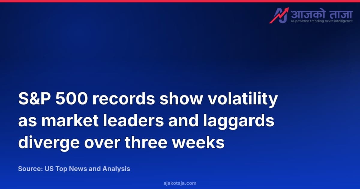 S&P 500 records show volatility as market leaders and laggards diverge over three weeks