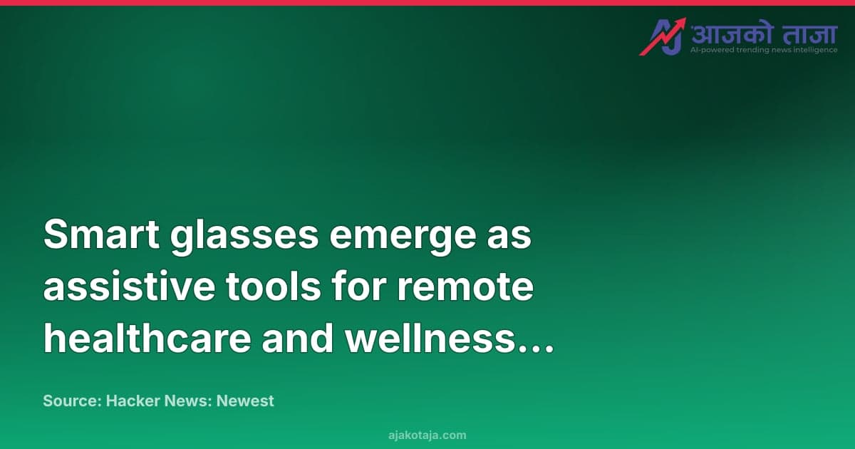 Smart glasses emerge as assistive tools for remote healthcare and wellness monitoring