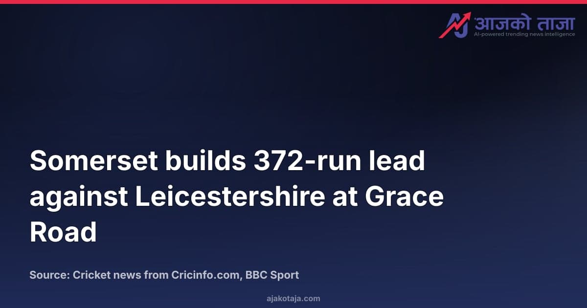 Somerset builds 372-run lead against Leicestershire at Grace Road