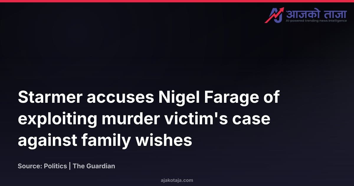 Starmer accuses Nigel Farage of exploiting murder victim's case against family wishes