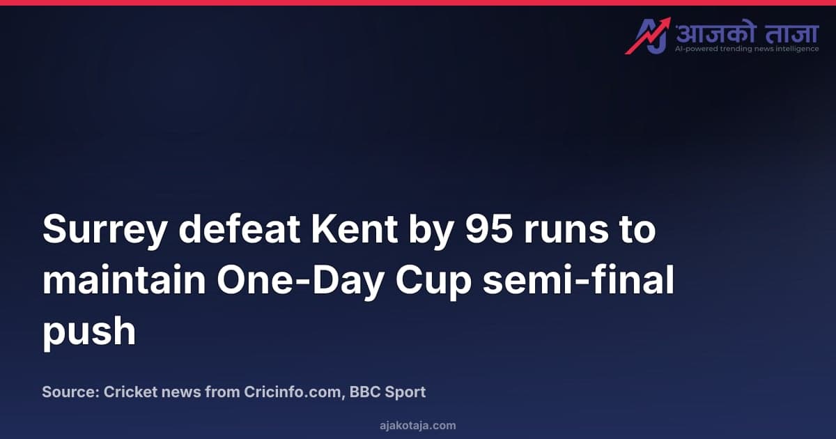 Surrey defeat Kent by 95 runs to maintain One-Day Cup semi-final push