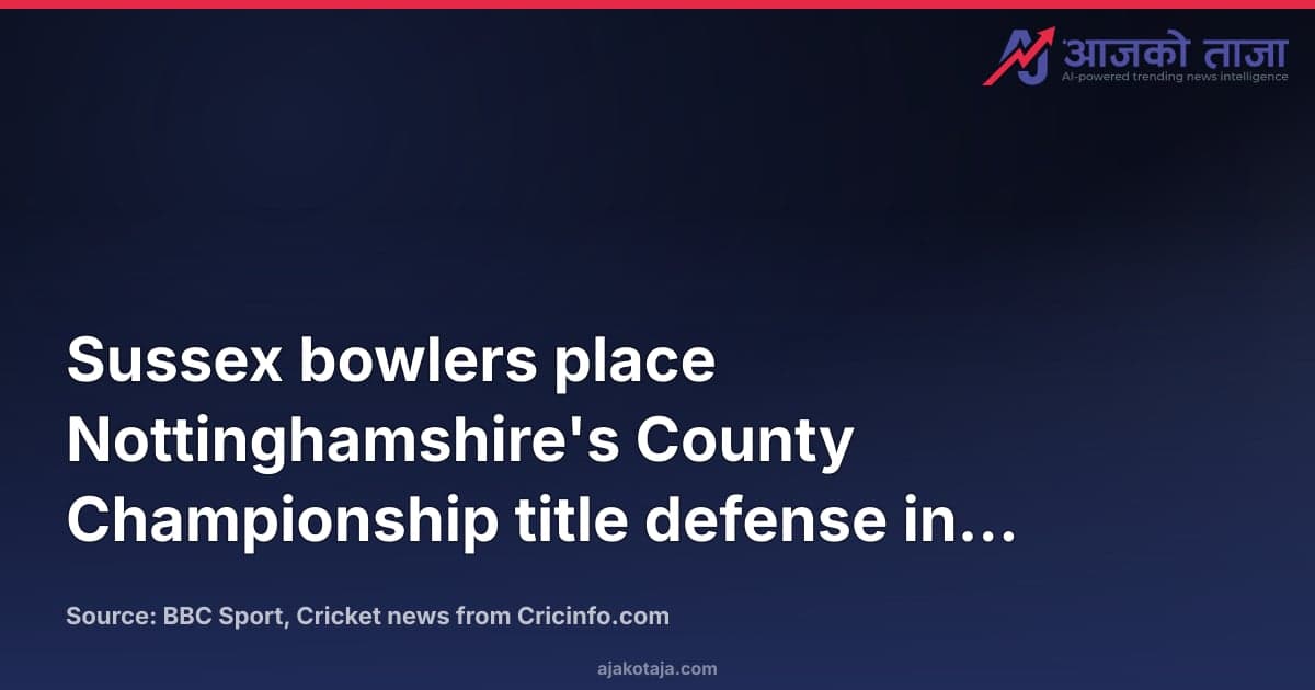 Sussex bowlers place Nottinghamshire's County Championship title defense in jeopardy