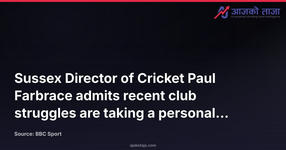 Sussex Director of Cricket Paul Farbrace admits recent club struggles are taking a personal toll