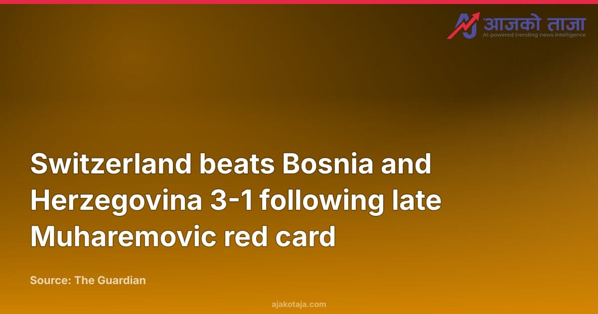 Switzerland beats Bosnia and Herzegovina 3-1 following late Muharemovic red card