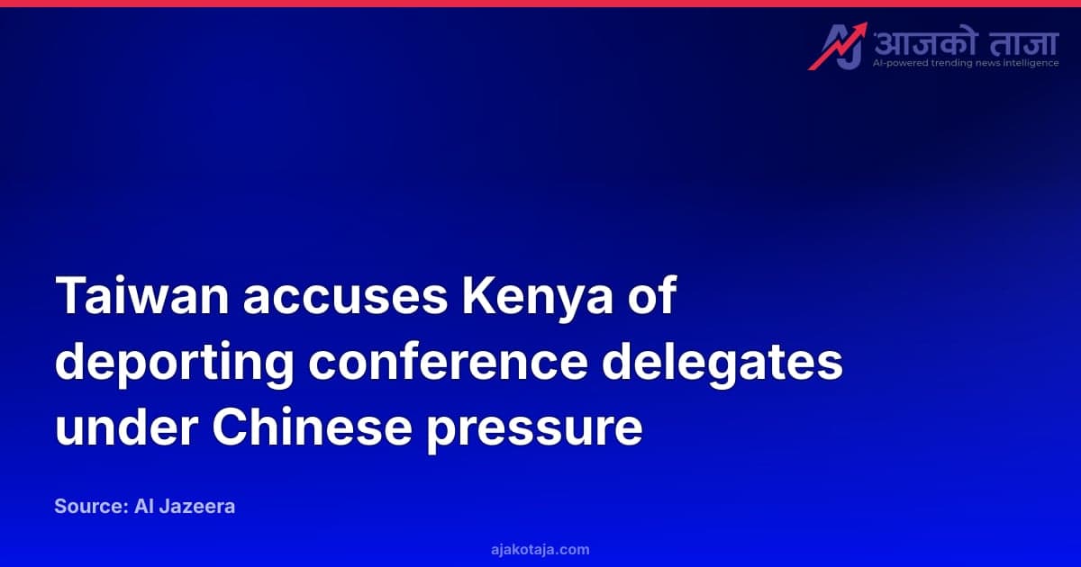 Taiwan accuses Kenya of deporting conference delegates under Chinese pressure