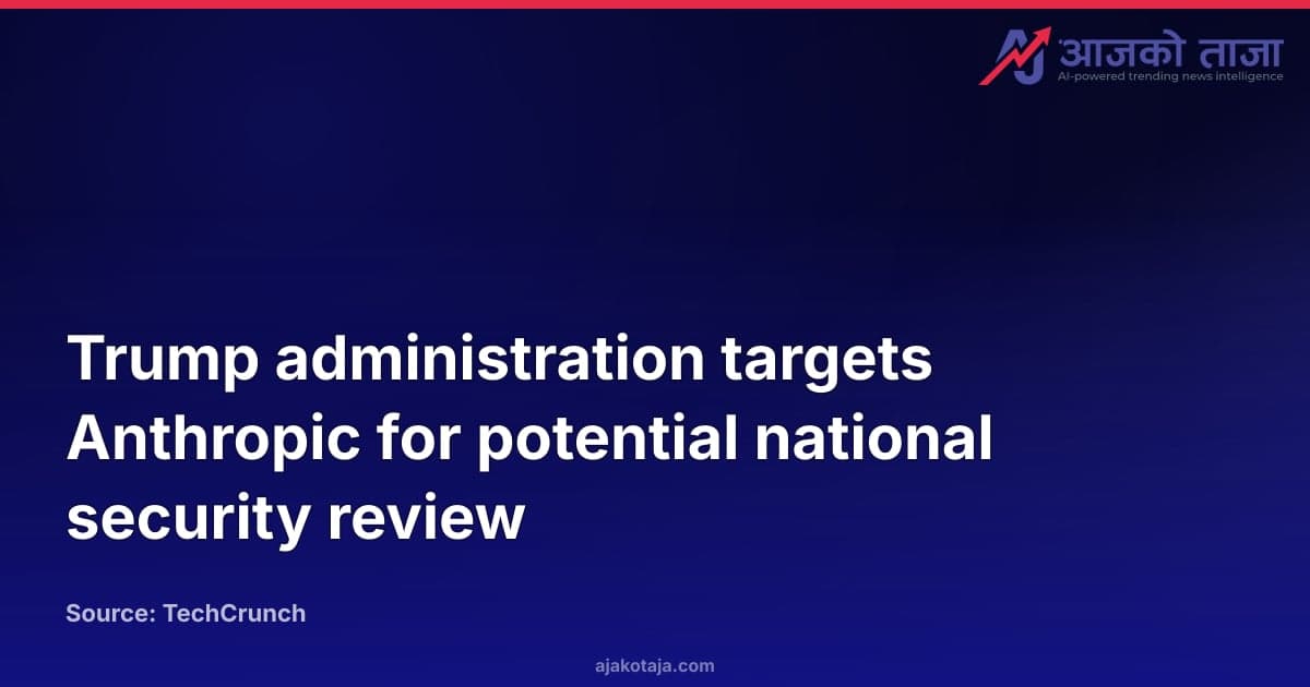Trump administration targets Anthropic for potential national security review