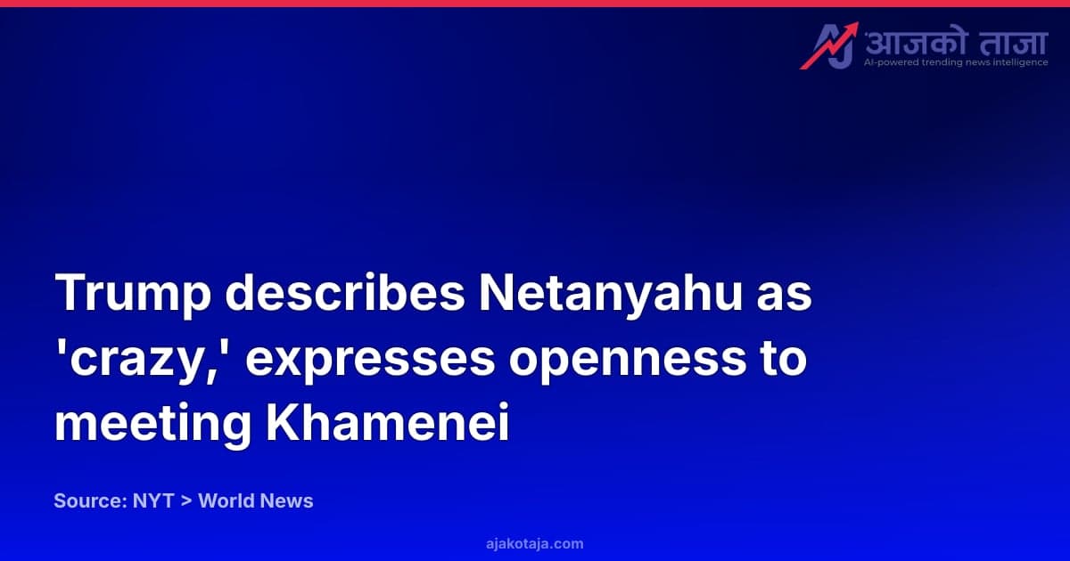 Trump describes Netanyahu as 'crazy,' expresses openness to meeting Khamenei