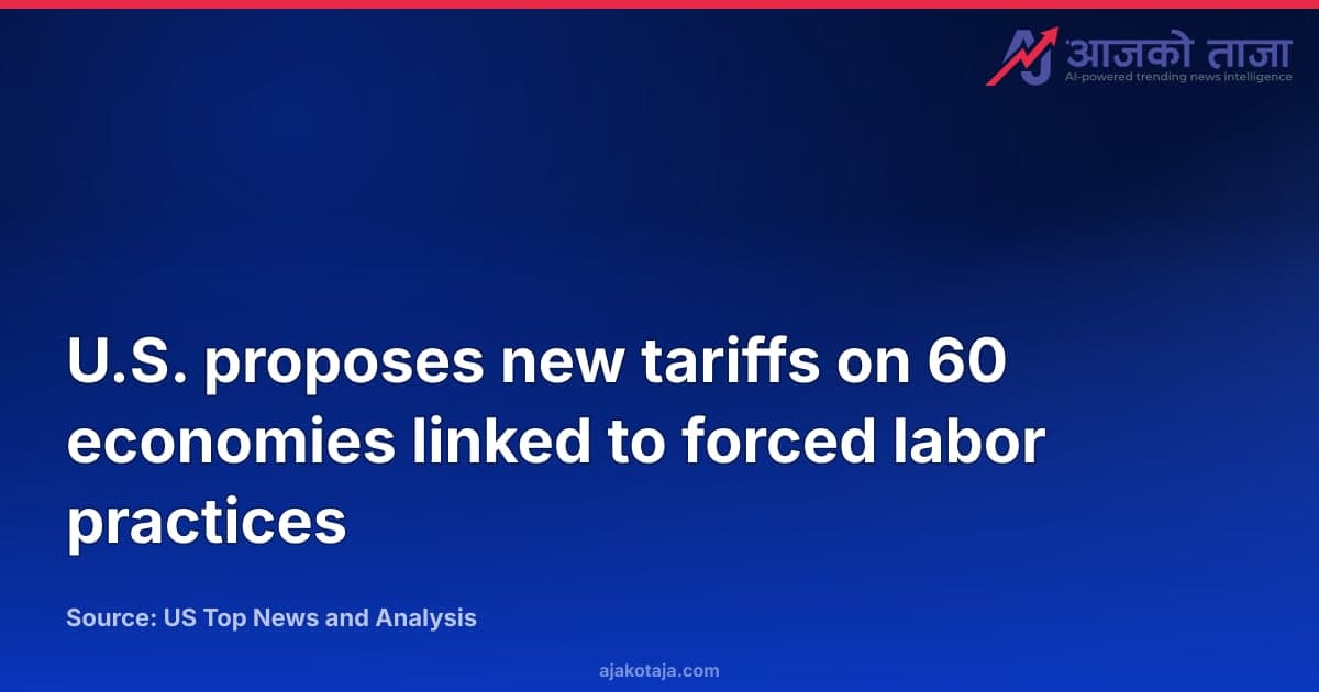 U.S. proposes new tariffs on 60 economies linked to forced labor practices