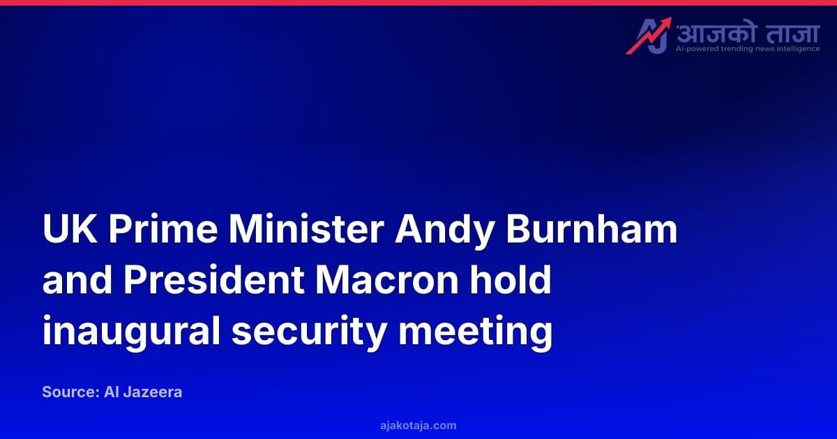 UK Prime Minister Andy Burnham and President Macron hold inaugural security meeting