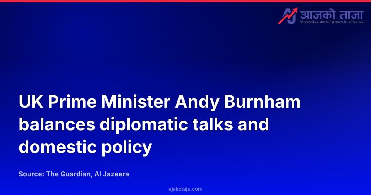 UK Prime Minister Andy Burnham balances diplomatic talks and domestic policy