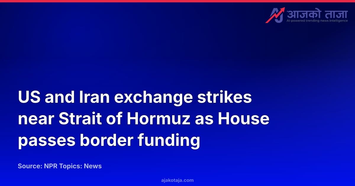 US and Iran exchange strikes near Strait of Hormuz as House passes border funding