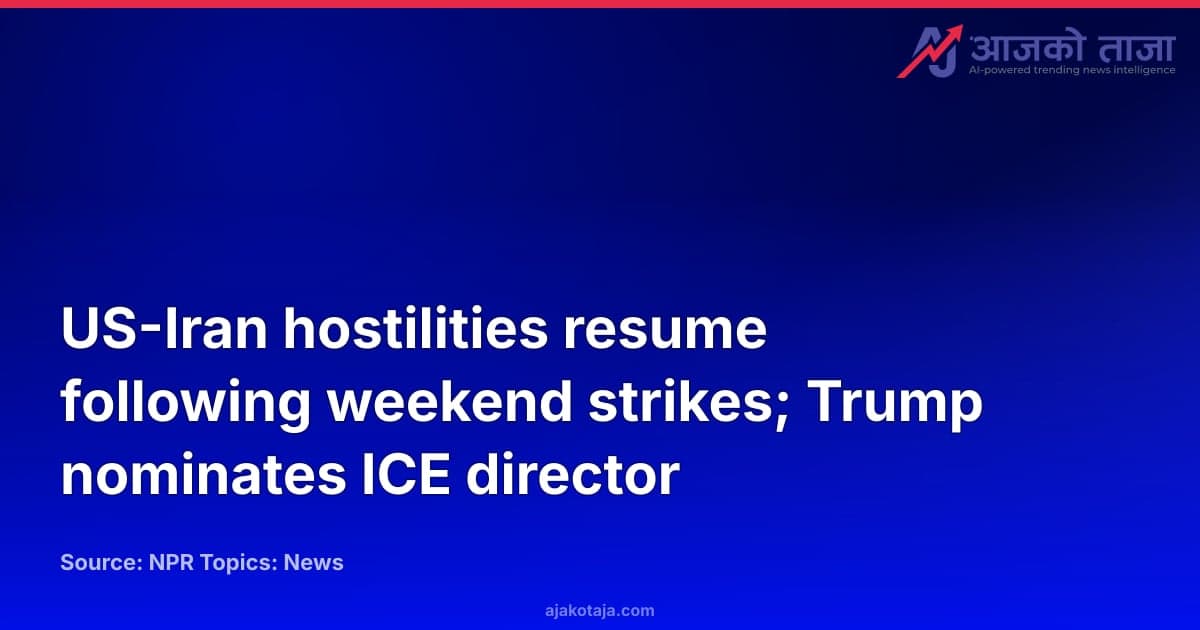 US-Iran hostilities resume following weekend strikes; Trump nominates ICE director