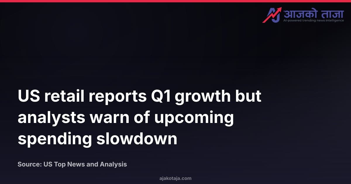 US retail reports Q1 growth but analysts warn of upcoming spending slowdown