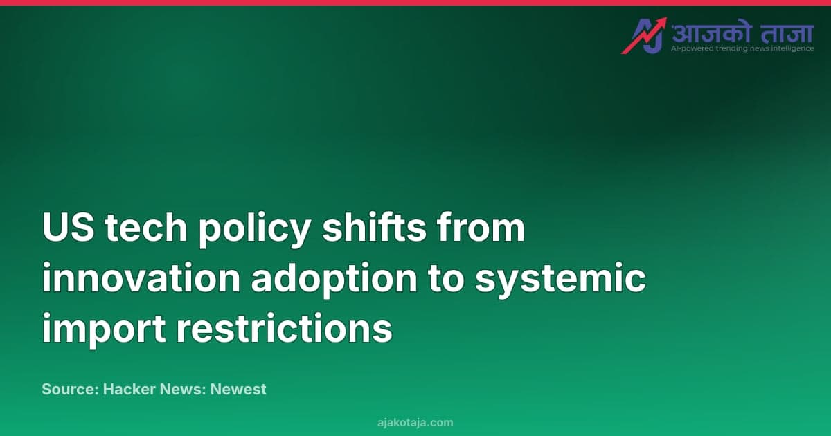 US tech policy shifts from innovation adoption to systemic import restrictions