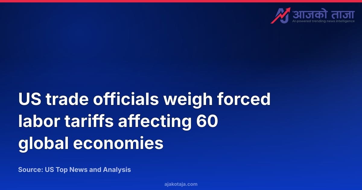 US trade officials weigh forced labor tariffs affecting 60 global economies