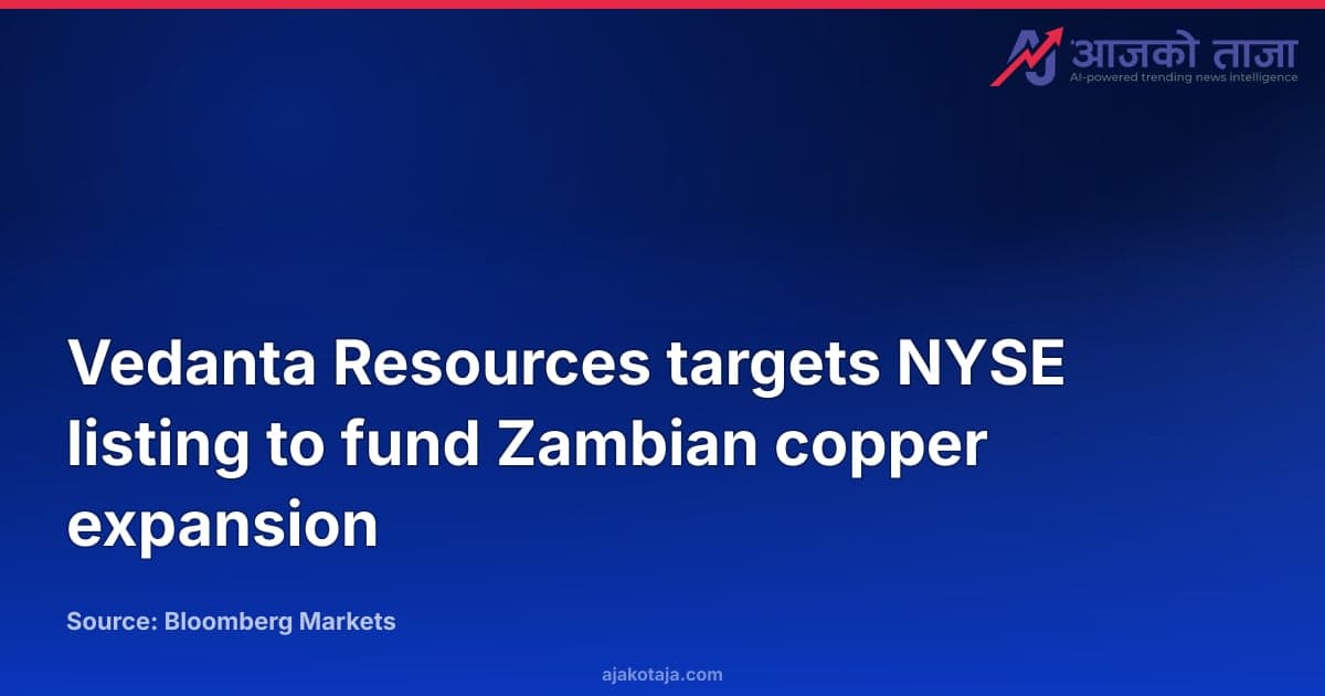Vedanta Resources targets NYSE listing to fund Zambian copper expansion