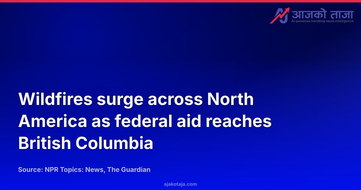 Wildfires surge across North America as federal aid reaches British Columbia