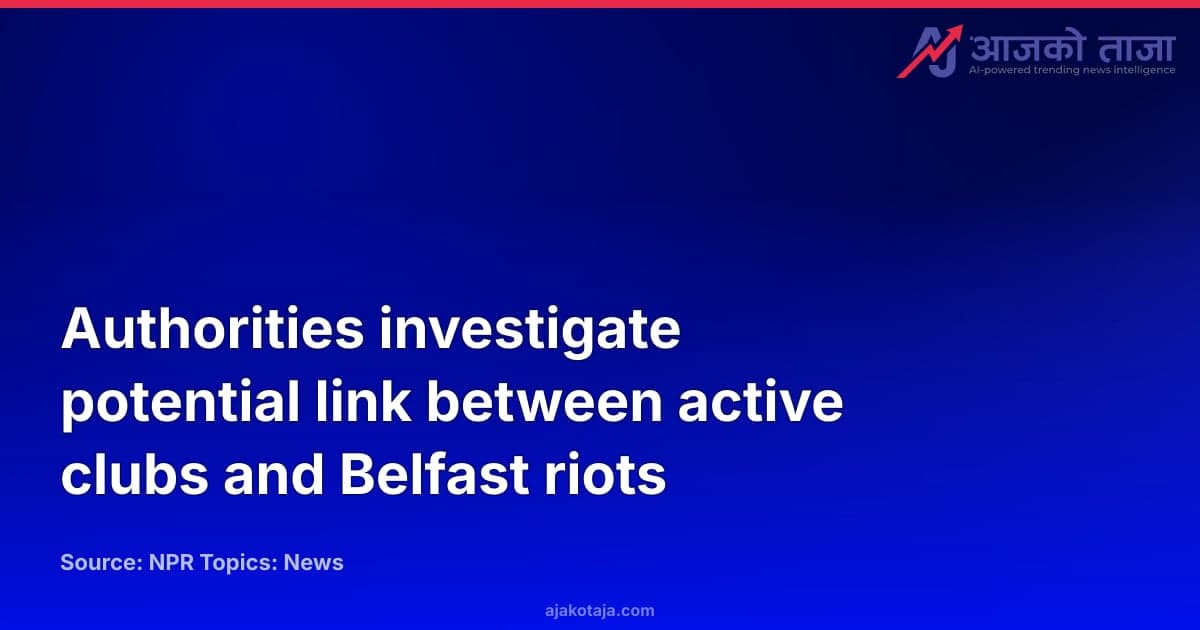 Authorities investigate potential link between active clubs and Belfast riots