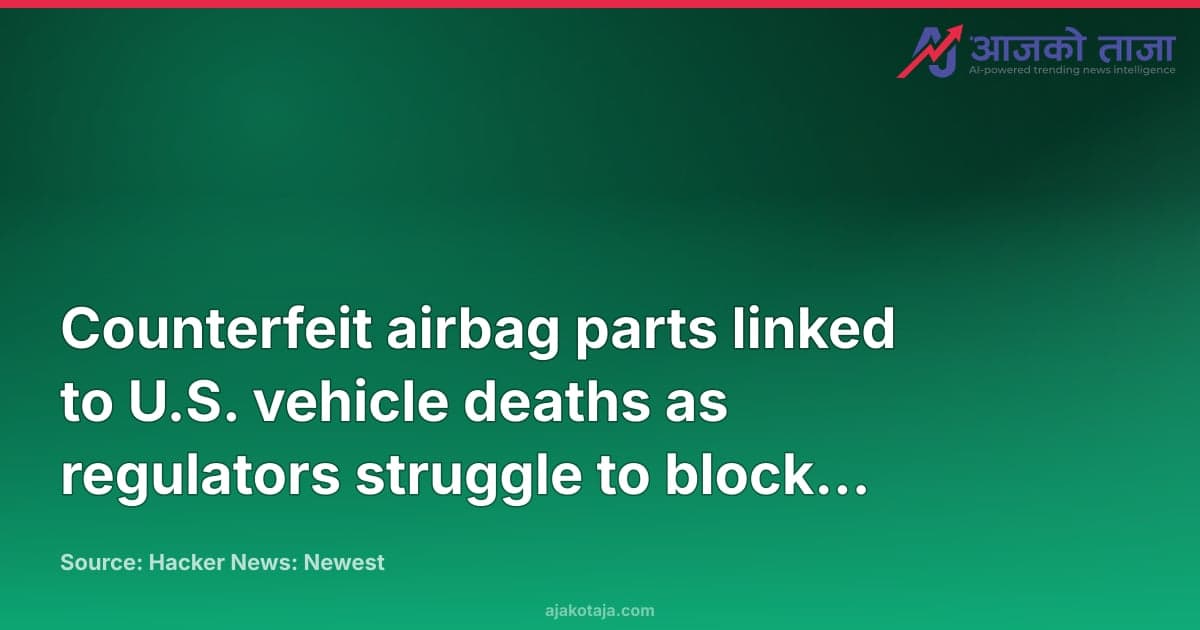 Counterfeit airbag parts linked to U.S. vehicle deaths as regulators struggle to block supply