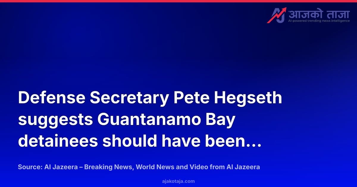 Defense Secretary Pete Hegseth suggests Guantanamo Bay detainees should have been executed