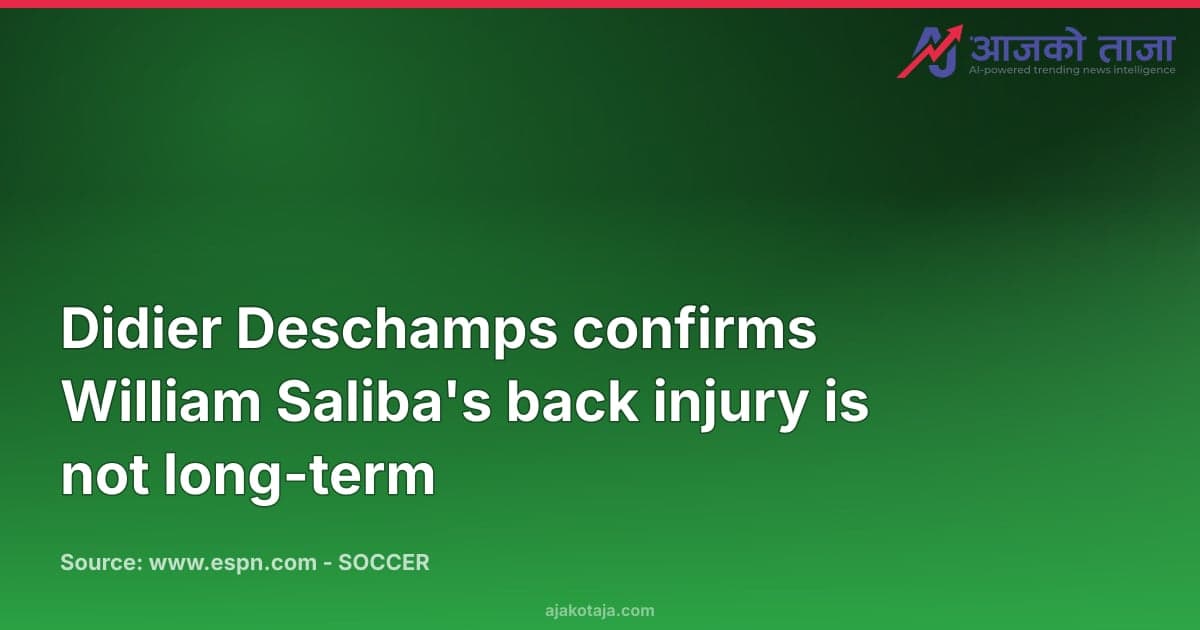 Didier Deschamps confirms William Saliba's back injury is not long-term