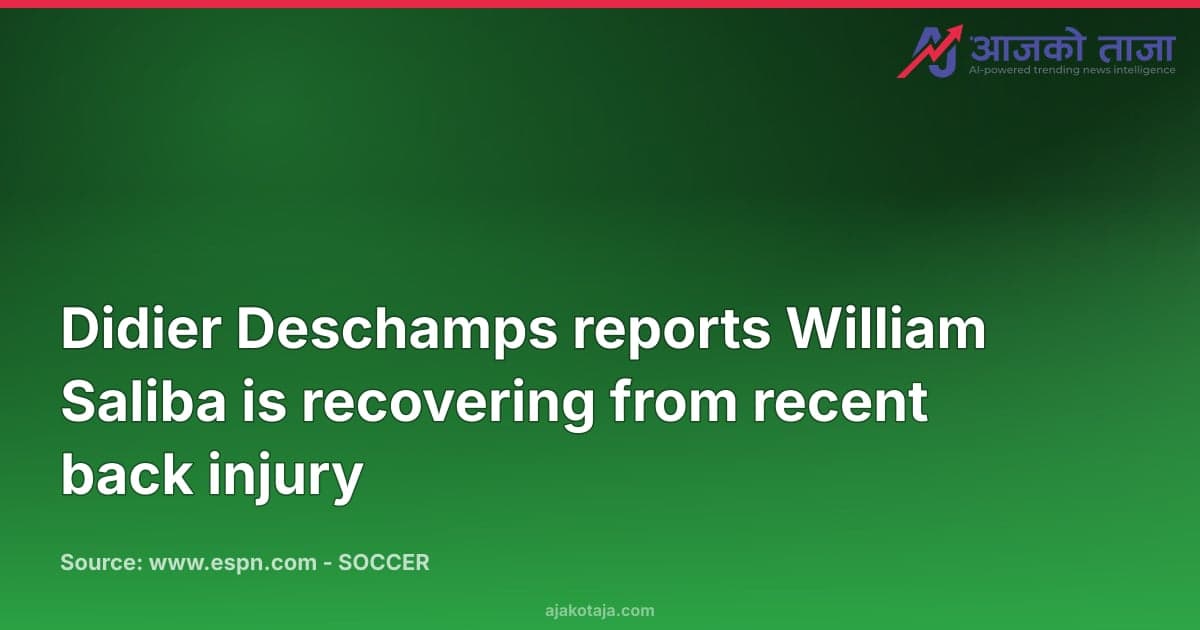 Didier Deschamps reports William Saliba is recovering from recent back injury