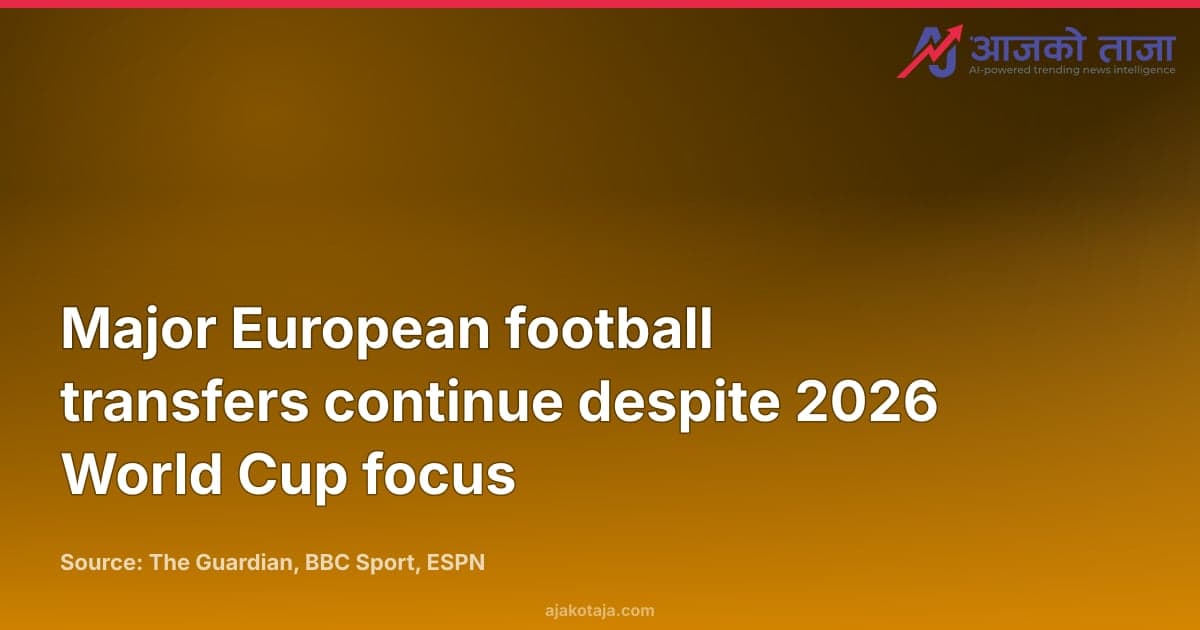 Major European football transfers continue despite 2026 World Cup focus