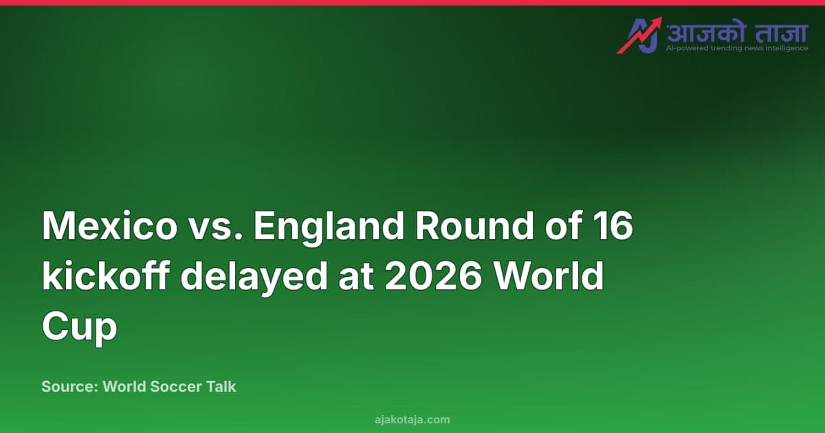 Mexico vs. England Round of 16 kickoff delayed at 2026 World Cup