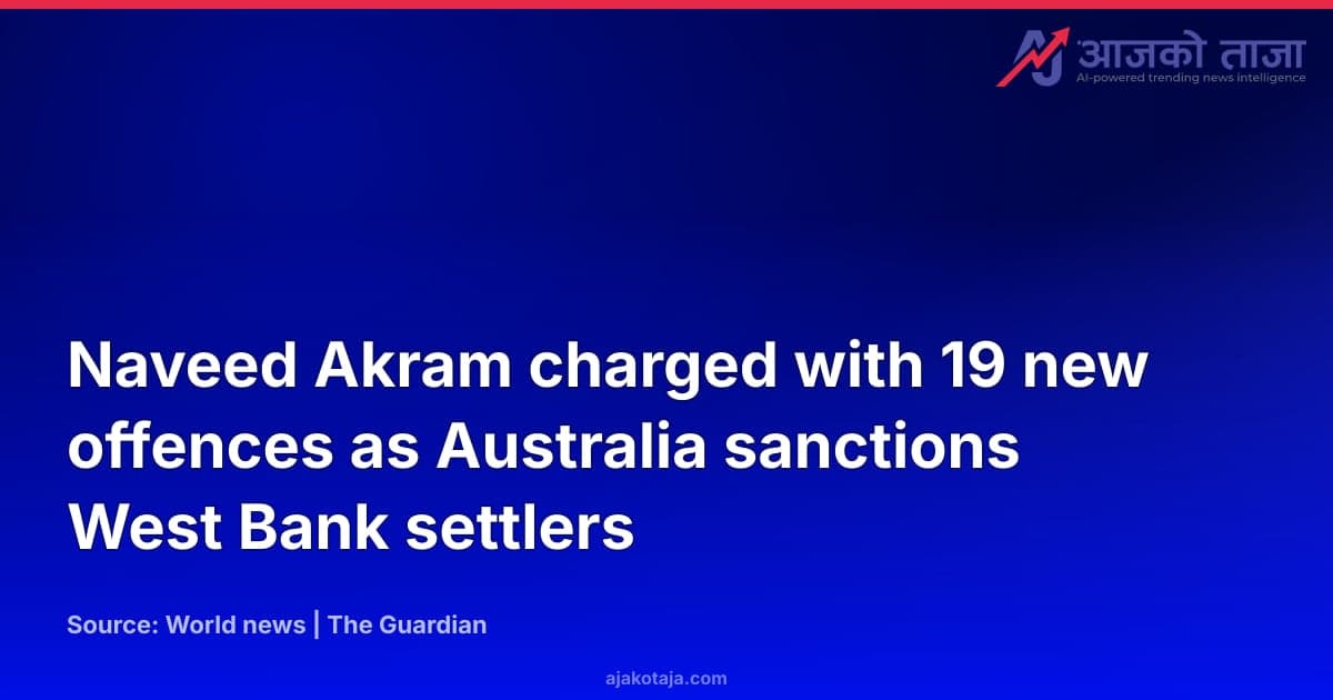 Naveed Akram charged with 19 new offences as Australia sanctions West Bank settlers
