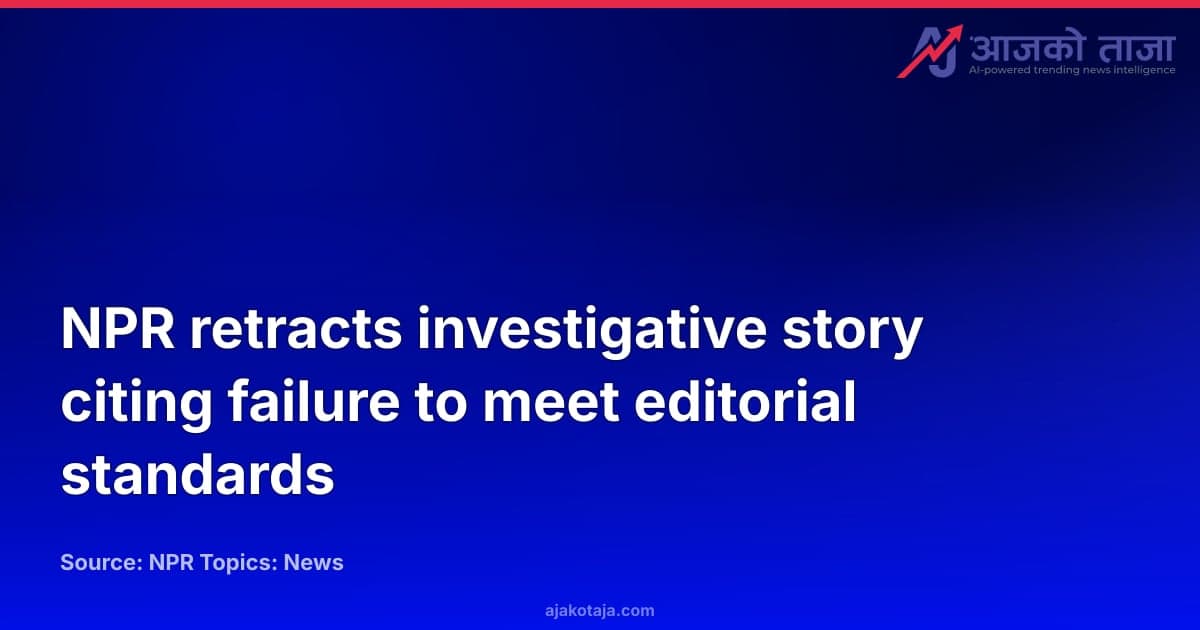 NPR retracts investigative story citing failure to meet editorial standards