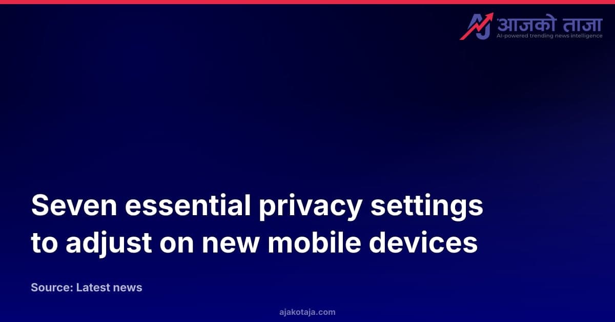 Seven essential privacy settings to adjust on new mobile devices