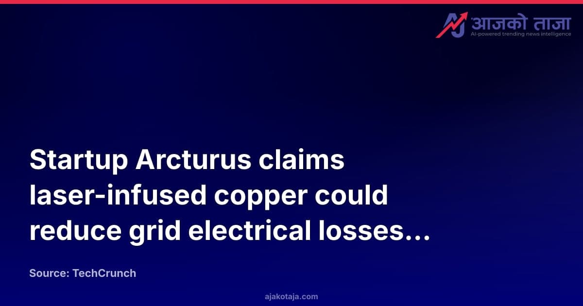 Startup Arcturus claims laser-infused copper could reduce grid electrical losses by 50%