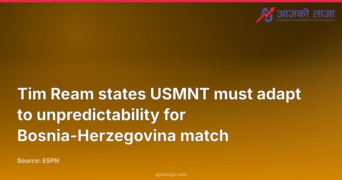 Tim Ream states USMNT must adapt to unpredictability for Bosnia-Herzegovina match