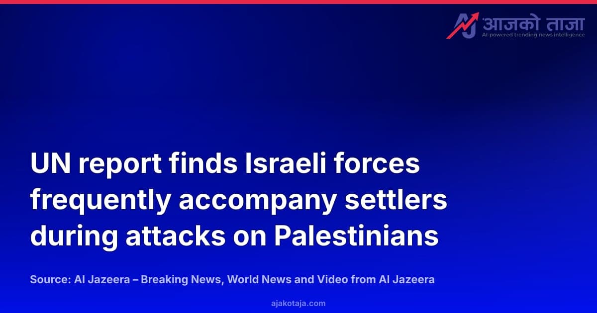UN report finds Israeli forces frequently accompany settlers during attacks on Palestinians