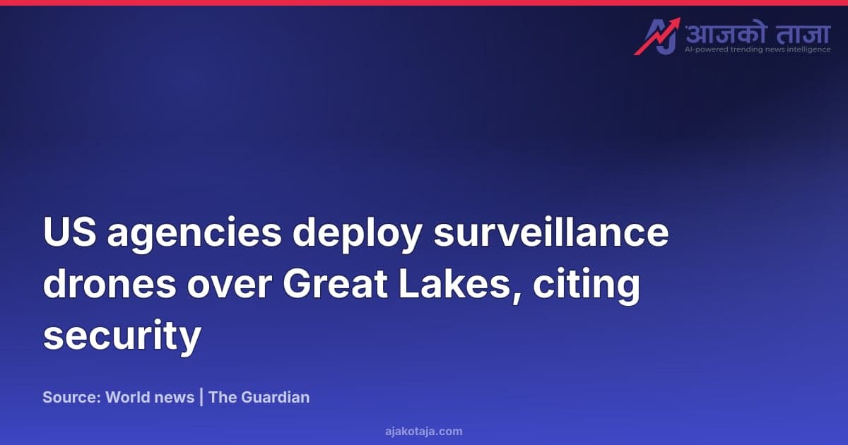 US agencies deploy surveillance drones over Great Lakes, citing security